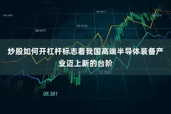 炒股如何开杠杆标志着我国高端半导体装备产业迈上新的台阶