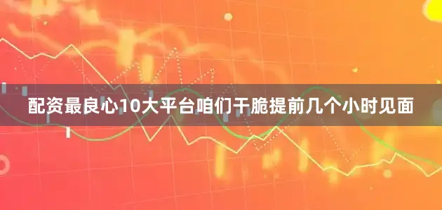 配资最良心10大平台咱们干脆提前几个小时见面