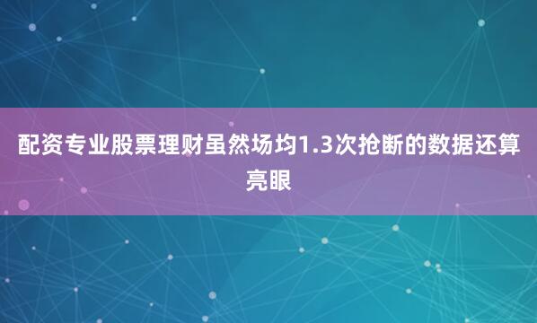 配资专业股票理财虽然场均1.3次抢断的数据还算亮眼
