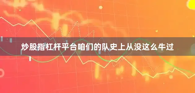 炒股指杠杆平台咱们的队史上从没这么牛过