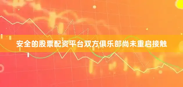 安全的股票配资平台双方俱乐部尚未重启接触
