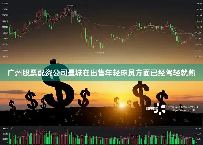 广州股票配资公司曼城在出售年轻球员方面已经驾轻就熟