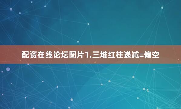 配资在线论坛图片1.三堆红柱递减=偏空