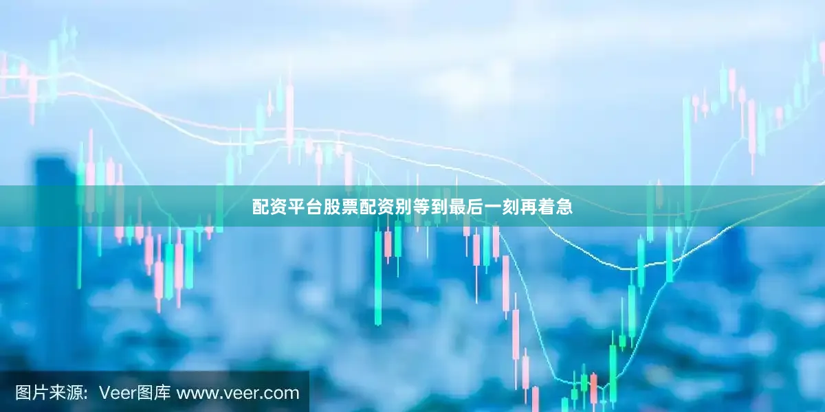 配资平台股票配资别等到最后一刻再着急