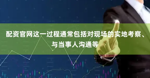 配资官网这一过程通常包括对现场的实地考察、与当事人沟通等