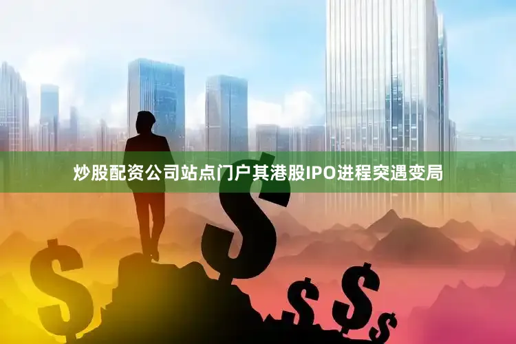 炒股配资公司站点门户其港股IPO进程突遇变局