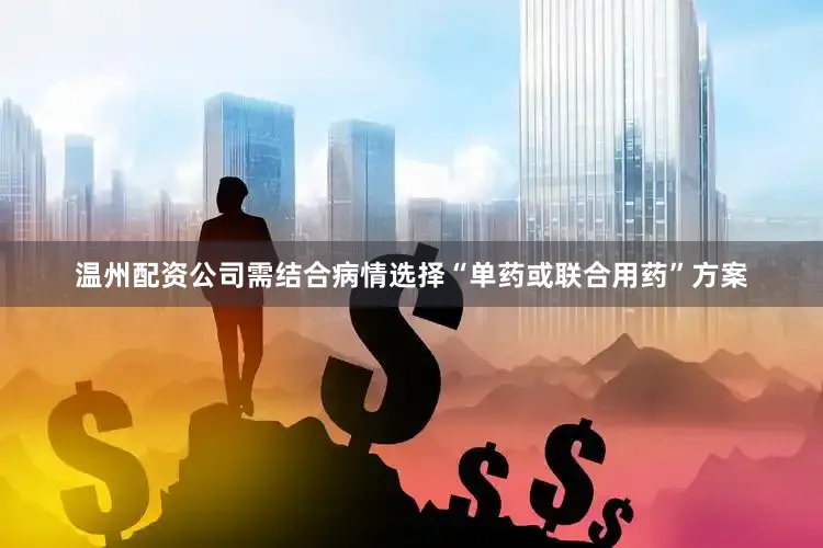 温州配资公司需结合病情选择“单药或联合用药”方案