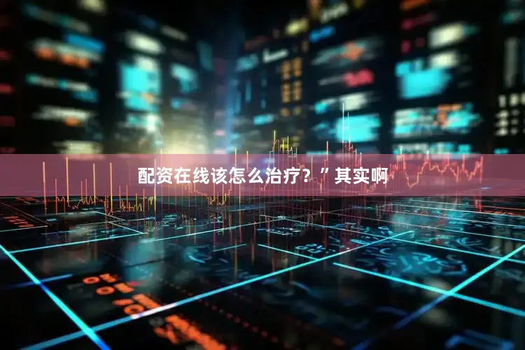 配资在线该怎么治疗？”其实啊