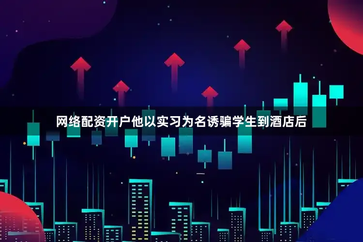 网络配资开户他以实习为名诱骗学生到酒店后