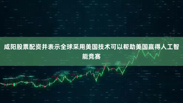 咸阳股票配资并表示全球采用美国技术可以帮助美国赢得人工智能竞赛