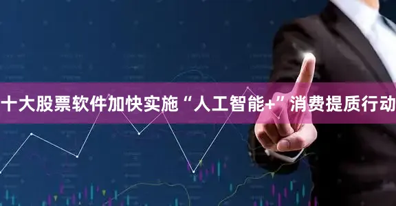十大股票软件加快实施“人工智能+”消费提质行动