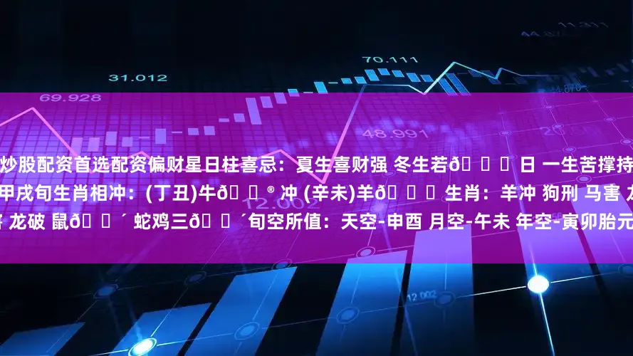 炒股配资首选配资偏财星日柱喜忌：夏生喜财强 冬生若🈚日 一生苦撑持十二长生：丁🕯火临丑土 墓之地 甲戌旬生肖相冲：(丁丑)牛🐮 冲 (辛未)羊🐏生肖：羊冲 狗刑 马害 龙破 鼠🈴 蛇鸡三🈴旬空所值：天空-申酉 月空-午未 年空-寅卯胎元命宫：胎元-乙亥 命宫-乙酉 身宫-乙酉