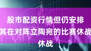 股市配资行情但仍安排其在对阵立陶宛的比赛休战