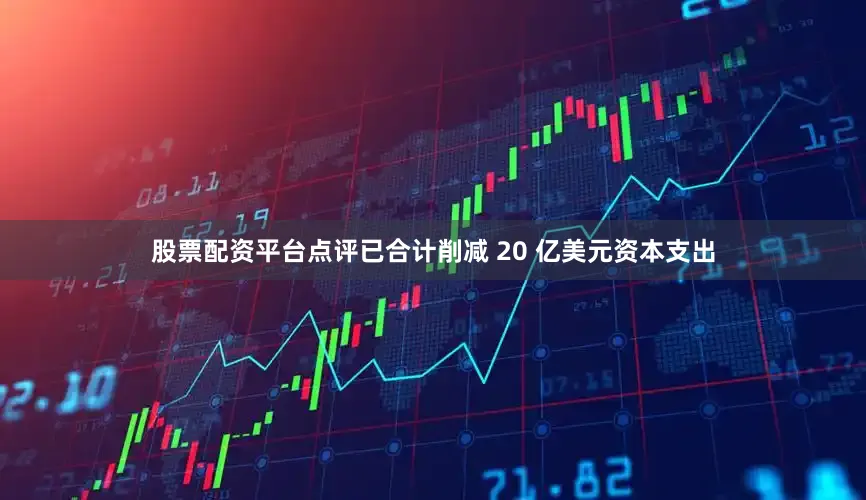 股票配资平台点评已合计削减 20 亿美元资本支出