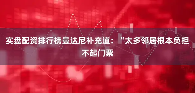 实盘配资排行榜曼达尼补充道：“太多邻居根本负担不起门票