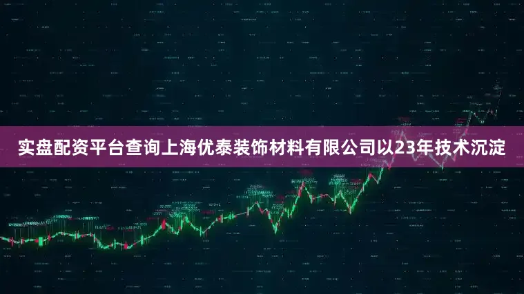 实盘配资平台查询上海优泰装饰材料有限公司以23年技术沉淀