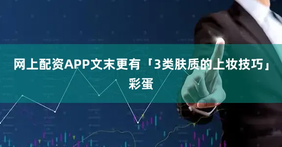 网上配资APP文末更有「3类肤质的上妆技巧」彩蛋