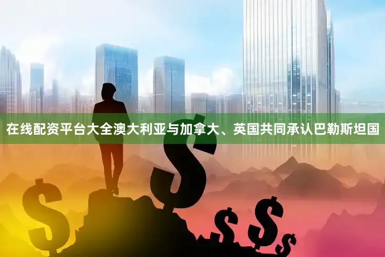 在线配资平台大全澳大利亚与加拿大、英国共同承认巴勒斯坦国