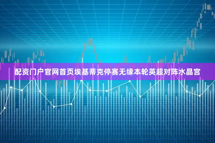 配资门户官网首页埃基蒂克停赛无缘本轮英超对阵水晶宫