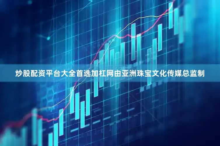 炒股配资平台大全首选加杠网由亚洲珠宝文化传媒总监制