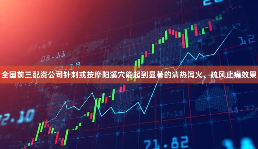 全国前三配资公司针刺或按摩阳溪穴能起到显著的清热泻火、疏风止痛效果